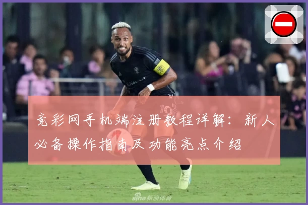 竞彩网手机端注册教程详解：新人必备操作指南及功能亮点介绍
