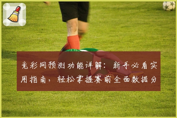 竞彩网预测功能详解:新手必看实用指南,轻松掌握赛前全面数据分析技巧