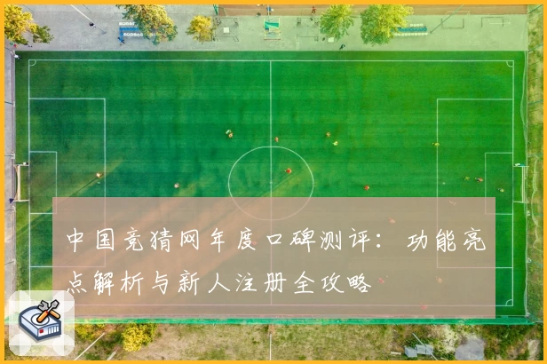 中国竞猜网年度口碑测评：功能亮点解析与新人注册全攻略