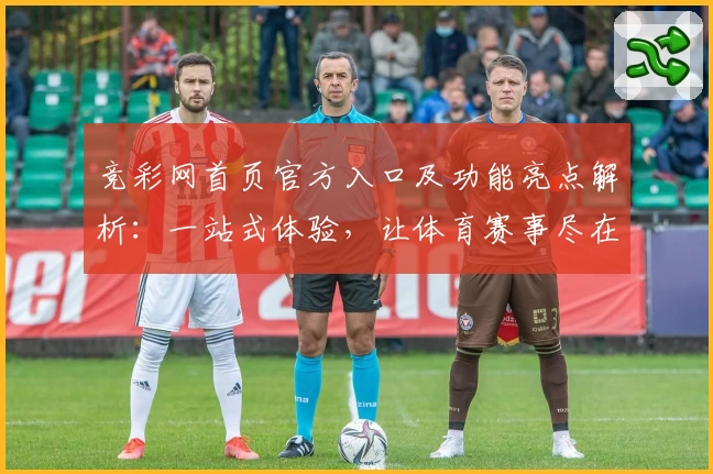 竞彩网首页官方入口及功能亮点解析：一站式体验，让体育赛事尽在掌握