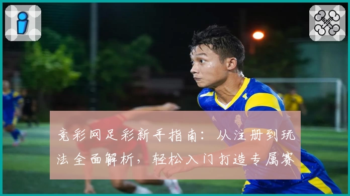 竞彩网足彩新手指南：从注册到玩法全面解析，轻松入门打造专属赛事体验