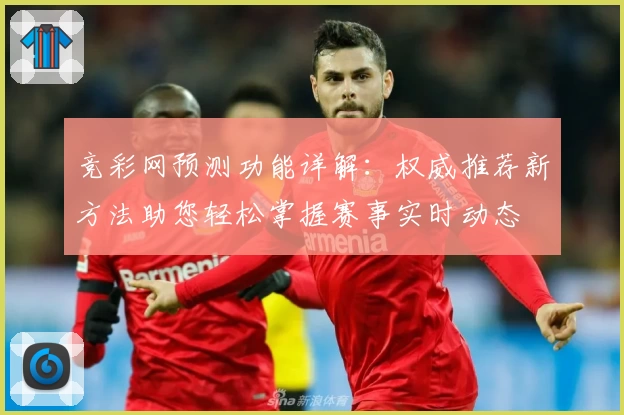竞彩网预测功能详解：权威推荐新方法助您轻松掌握赛事实时动态