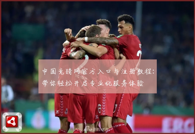 中国竞猜网官方入口与注册教程:带你轻松开启专业化服务体验