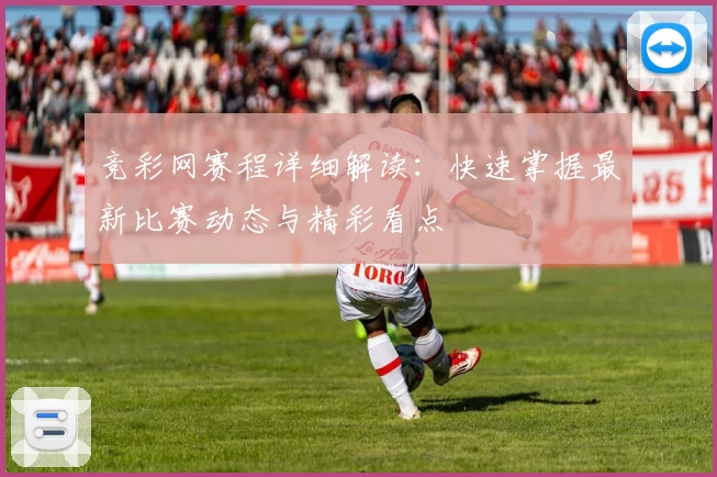 竞彩网赛程详细解读:快速掌握最新比赛动态与精彩看点