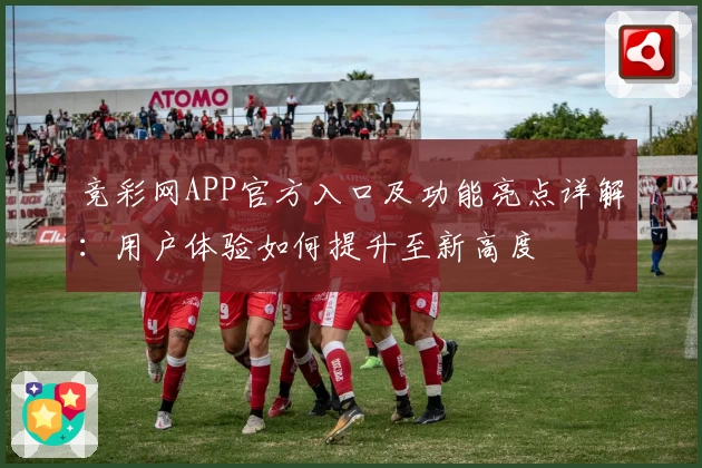 竞彩网APP官方入口及功能亮点详解：用户体验如何提升至新高度