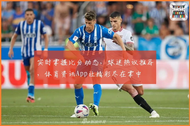 实时掌握比分动态，球迷热议推荐，体育资讯App让精彩尽在掌中