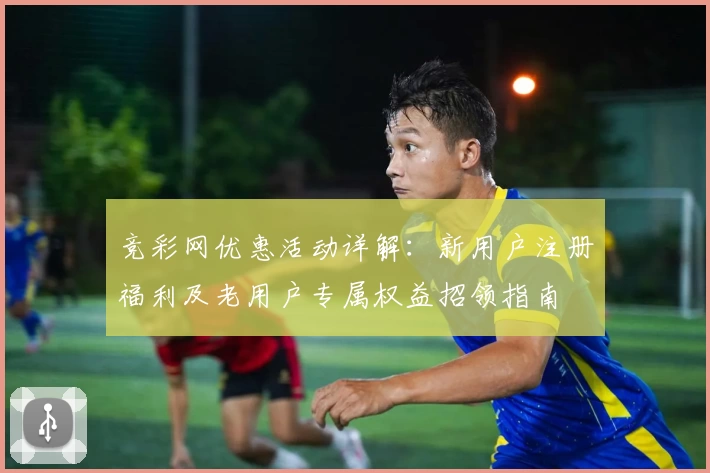 竞彩网优惠活动详解:新用户注册福利及老用户专属权益招领指南