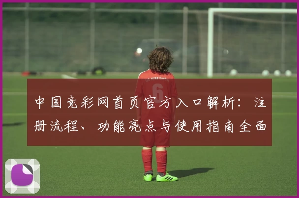 中国竞彩网首页官方入口解析：注册流程、功能亮点与使用指南全面讲解