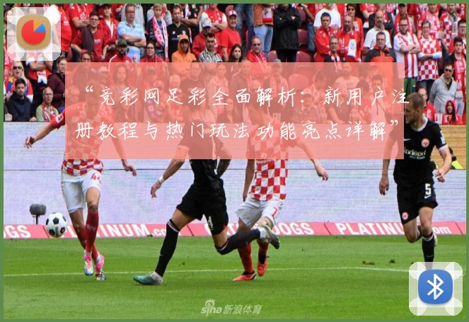 “竞彩网足彩全面解析：新用户注册教程与热门玩法功能亮点详解”