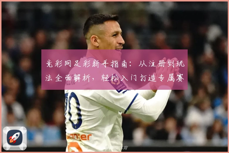 竞彩网足彩新手指南：从注册到玩法全面解析，轻松入门打造专属赛事体验
