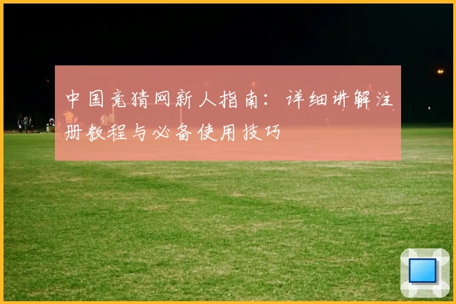中国竞猜网新人指南：详细讲解注册教程与必备使用技巧