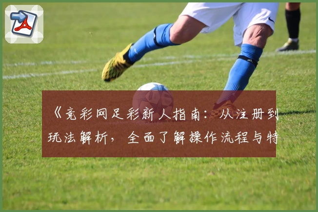《竞彩网足彩新人指南：从注册到玩法解析，全面了解操作流程与特色功能》