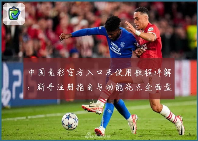 中国竞彩官方入口及使用教程详解，新手注册指南与功能亮点全面盘点