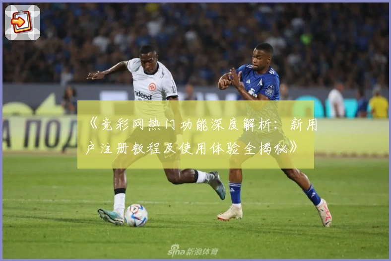 《竞彩网热门功能深度解析:新用户注册教程及使用体验全揭秘》