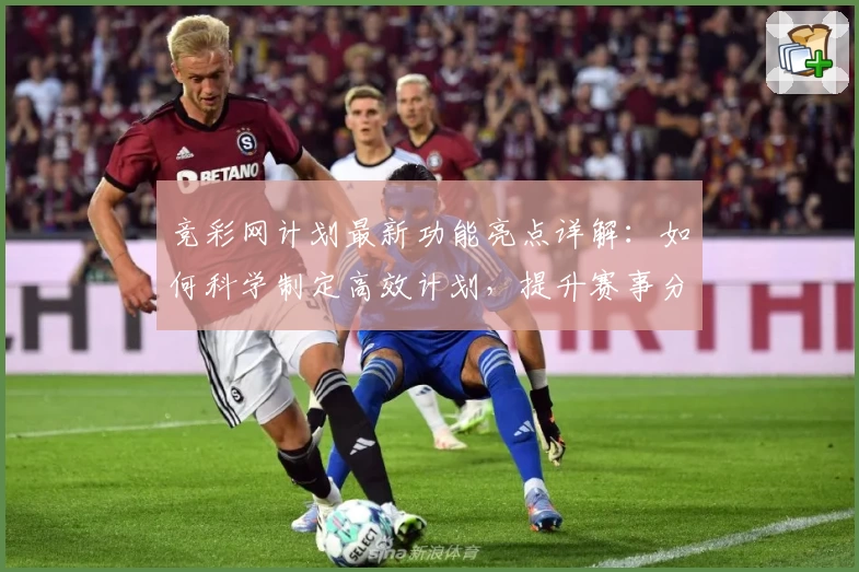 竞彩网计划最新功能亮点详解：如何科学制定高效计划，提升赛事分析成功率