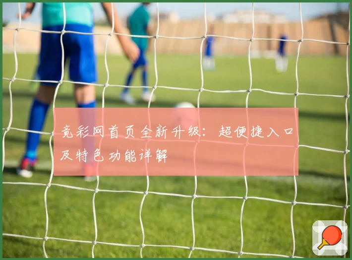 竟彩网首页全新升级：超便捷入口及特色功能详解